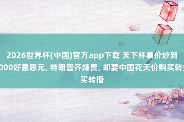 2026世界杯(中国)官方app下载 天下杯票价炒到1000好意思元， 特朗普齐嫌贵， 却要中国花天价购买转播