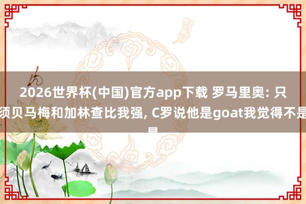 2026世界杯(中国)官方app下载 罗马里奥: 只须贝马梅和加林查比我强， C罗说他是goat我觉得不是