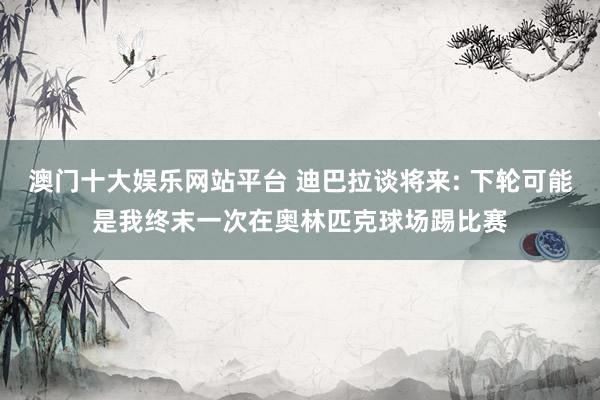 澳门十大娱乐网站平台 迪巴拉谈将来: 下轮可能是我终末一次在奥林匹克球场踢比赛