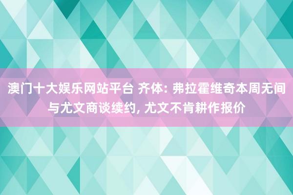 澳门十大娱乐网站平台 齐体: 弗拉霍维奇本周无间与尤文商谈续约， 尤文不肯耕作报价