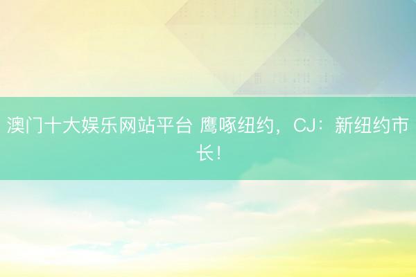 澳门十大娱乐网站平台 鹰啄纽约，CJ：新纽约市长！