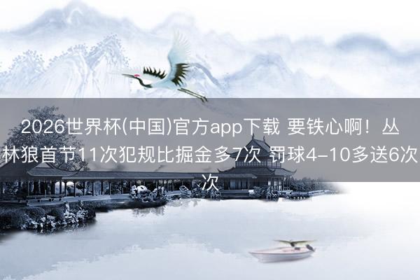 2026世界杯(中国)官方app下载 要铁心啊！丛林狼首节11次犯规比掘金多7次 罚球4-10多送6次