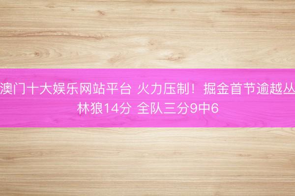 澳门十大娱乐网站平台 火力压制！掘金首节逾越丛林狼14分 全队三分9中6