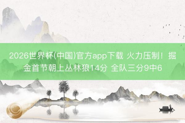 2026世界杯(中国)官方app下载 火力压制！掘金首节朝上丛林狼14分 全队三分9中6