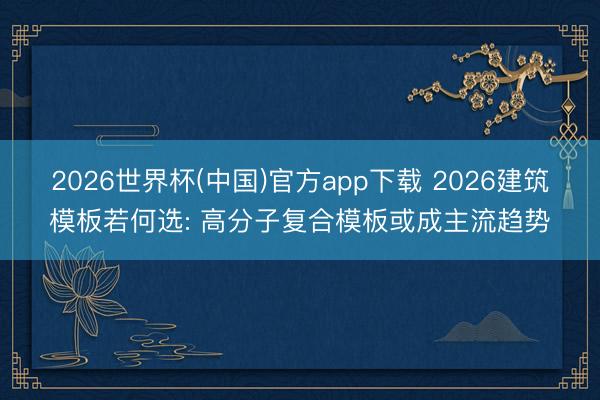 2026世界杯(中国)官方app下载 2026建筑模板若何选: 高分子复合模板或成主流趋势