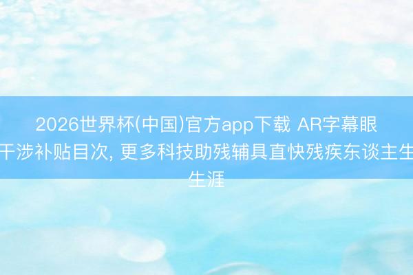2026世界杯(中国)官方app下载 AR字幕眼镜干涉补贴目次， 更多科技助残辅具直快残疾东谈主生涯