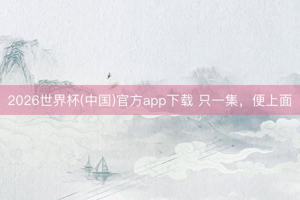 2026世界杯(中国)官方app下载 只一集，便上面