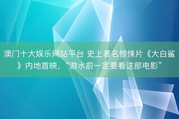 澳门十大娱乐网站平台 史上著名惊悚片《大白鲨》内地首映，“游水前一定要看这部电影”
