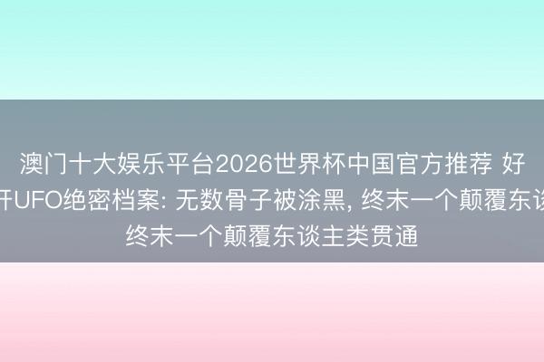 澳门十大娱乐平台2026世界杯中国官方推荐 好意思国公开UFO绝密档案: 无数骨子被涂黑， 终末一个颠覆东谈主类贯通