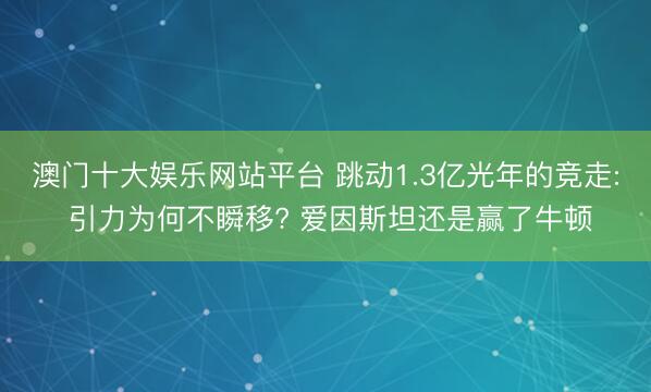 澳门十大娱乐网站平台 跳动1.3亿光年的竞走: 引力为何不瞬移? 爱因斯坦还是赢了牛顿