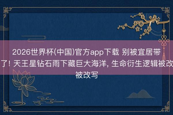2026世界杯(中国)官方app下载 别被宜居带骗了! 天王星钻石雨下藏巨大海洋， 生命衍生逻辑被改写