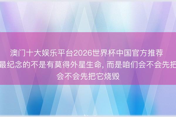 澳门十大娱乐平台2026世界杯中国官方推荐 科学家最纪念的不是有莫得外星生命， 而是咱们会不会先把它烧毁