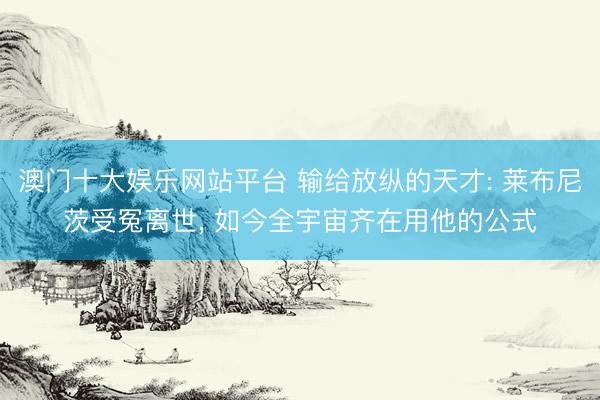 澳门十大娱乐网站平台 输给放纵的天才: 莱布尼茨受冤离世， 如今全宇宙齐在用他的公式