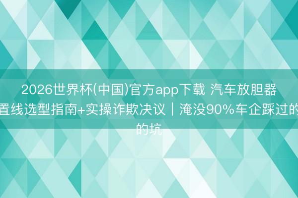 2026世界杯(中国)官方app下载 汽车放胆器装置线选型指南+实操诈欺决议｜淹没90%车企踩过的坑