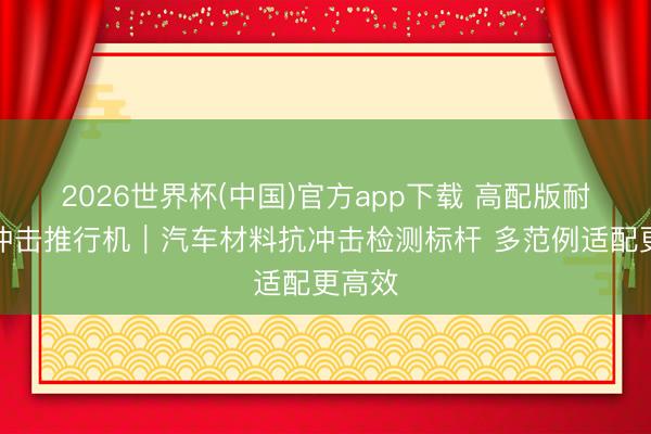 2026世界杯(中国)官方app下载 高配版耐碎石冲击推行机｜汽车材料抗冲击检测标杆 多范例适配更高效