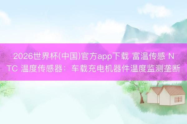 2026世界杯(中国)官方app下载 富温传感 NTC 温度传感器：车载充电机器件温度监测垄断