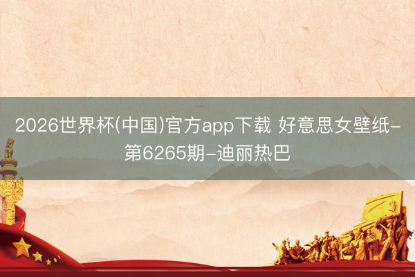2026世界杯(中国)官方app下载 好意思女壁纸-第6265期-迪丽热巴