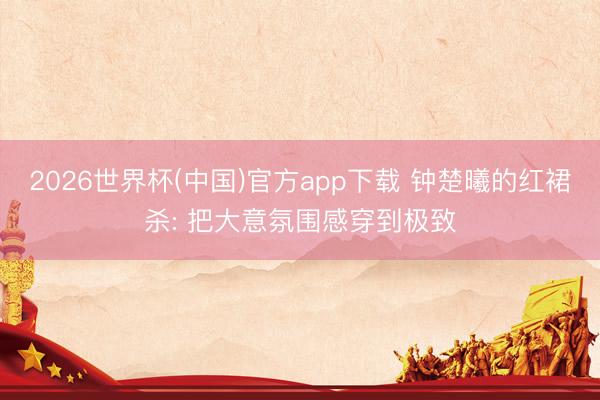 2026世界杯(中国)官方app下载 钟楚曦的红裙杀: 把大意氛围感穿到极致
