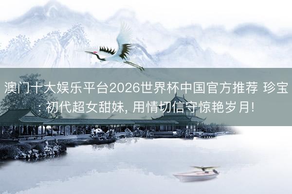 澳门十大娱乐平台2026世界杯中国官方推荐 珍宝: 初代超女甜妹， 用情切信守惊艳岁月!