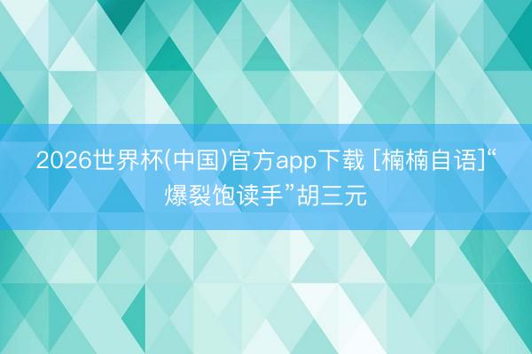 2026世界杯(中国)官方app下载 [楠楠自语]“爆裂饱读手”胡三元