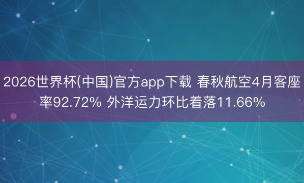 2026世界杯(中国)官方app下载 春秋航空4月客座率92.72% 外洋运力环比着落11.66%