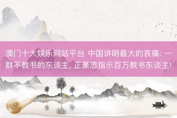 澳门十大娱乐网站平台 中国讲明最大的哀痛: 一群不教书的东谈主, 正豪恣指示百万教书东谈主!