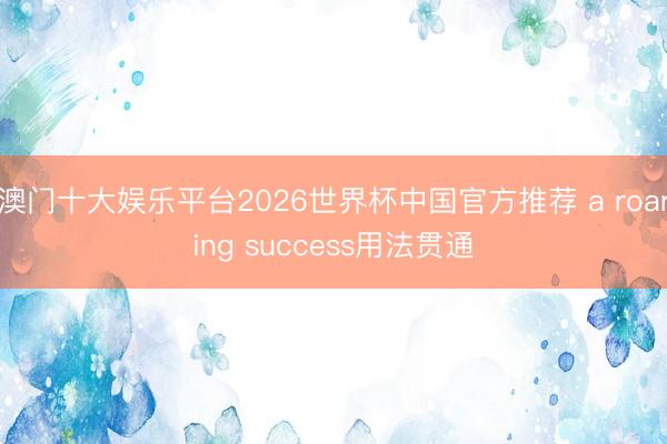澳门十大娱乐平台2026世界杯中国官方推荐 a roaring success用法贯通