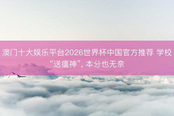 澳门十大娱乐平台2026世界杯中国官方推荐 学校“送瘟神”， 本分也无奈