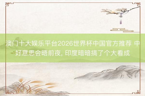 澳门十大娱乐平台2026世界杯中国官方推荐 中好意思会晤前夜, 印度暗暗搞了个大看成