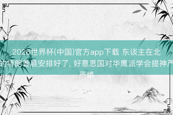 2026世界杯(中国)官方app下载 东谈主在北京的特朗普晨安排好了， 好意思国对华鹰派学会提神严慎