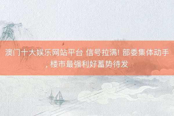 澳门十大娱乐网站平台 信号拉满! 部委集体动手， 楼市最强利好蓄势待发