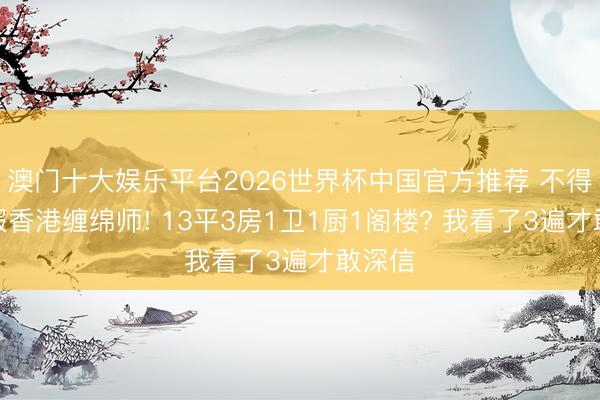 澳门十大娱乐平台2026世界杯中国官方推荐 不得不佩服香港缠绵师! 13平3房1卫1厨1阁楼? 我看了3遍才敢深信