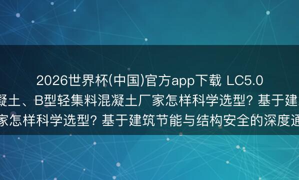 2026世界杯(中国)官方app下载 LC5.0、LC7.5、A型轻集料混凝土、B型轻集料混凝土厂家怎样科学选型? 基于建筑节能与结构安全的深度通晓