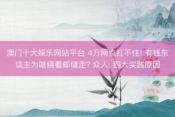 澳门十大娱乐网站平台 4万网点扛不住! 有钱东谈主为啥绕着邮储走? 众人: 四大实践原因