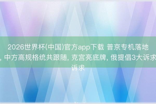 2026世界杯(中国)官方app下载 普京专机落地， 中方高规格统共跟随， 克宫亮底牌， 俄提倡3大诉求
