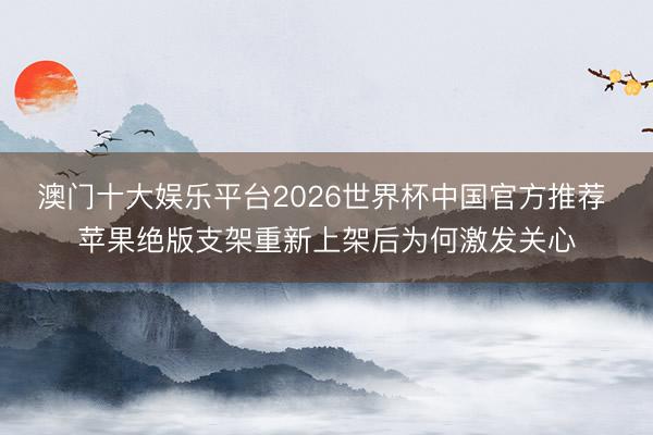 澳门十大娱乐平台2026世界杯中国官方推荐 苹果绝版支架重新上架后为何激发关心
