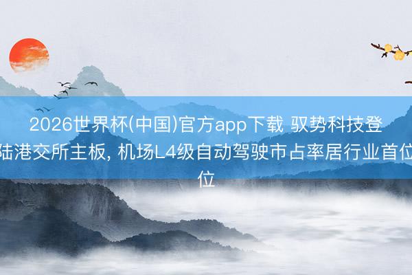 2026世界杯(中国)官方app下载 驭势科技登陆港交所主板， 机场L4级自动驾驶市占率居行业首位