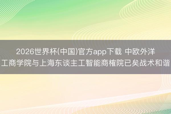 2026世界杯(中国)官方app下载 中欧外洋工商学院与上海东谈主工智能商榷院已矣战术和谐