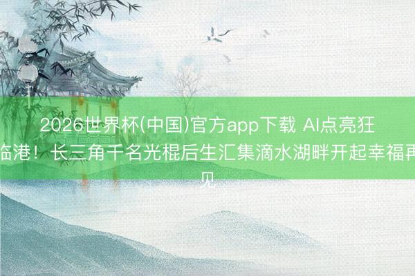 2026世界杯(中国)官方app下载 AI点亮狂妄临港！长三角千名光棍后生汇集滴水湖畔开起幸福再见
