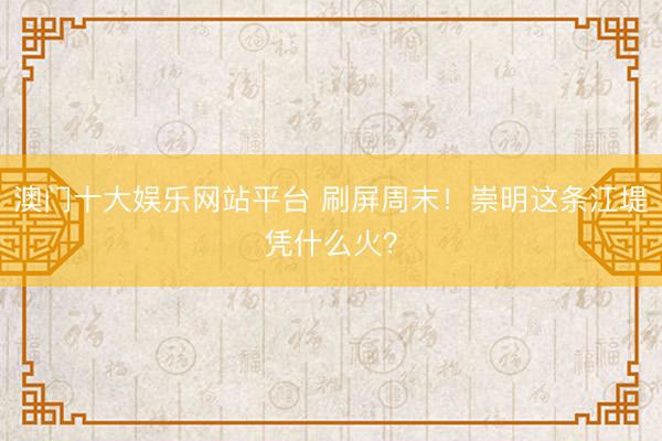 澳门十大娱乐网站平台 刷屏周末!崇明这条江堤凭什么火?