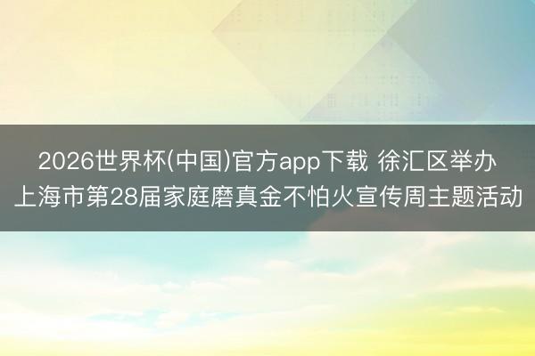 2026世界杯(中国)官方app下载 徐汇区举办上海市第28届家庭磨真金不怕火宣传周主题活动