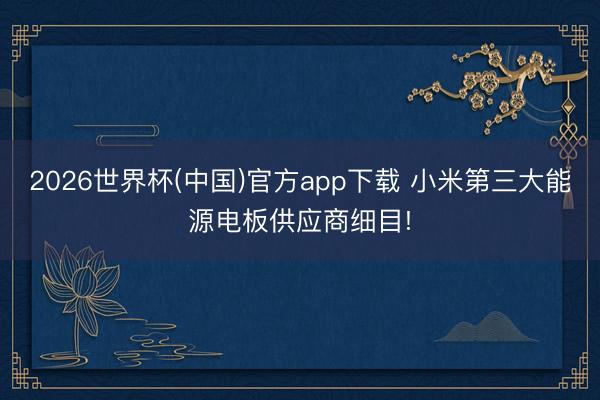 2026世界杯(中国)官方app下载 小米第三大能源电板供应商细目!