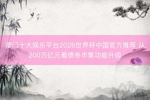 澳门十大娱乐平台2026世界杯中国官方推荐 从200万亿元看债券市集功能升级