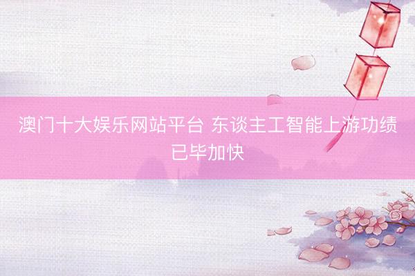 澳门十大娱乐网站平台 东谈主工智能上游功绩已毕加快