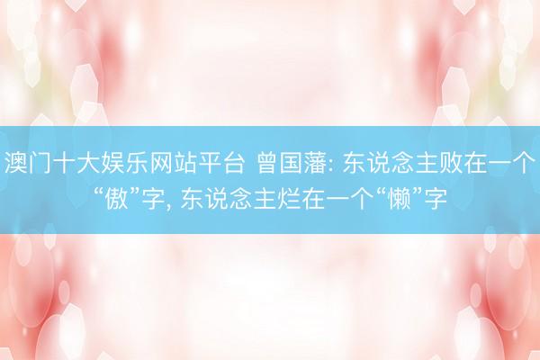 澳门十大娱乐网站平台 曾国藩: 东说念主败在一个“傲”字， 东说念主烂在一个“懒”字