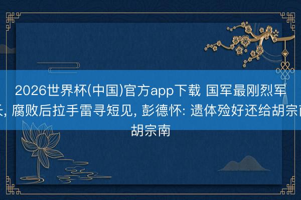 2026世界杯(中国)官方app下载 国军最刚烈军长， 腐败后拉手雷寻短见， 彭德怀: 遗体殓好还给胡宗南