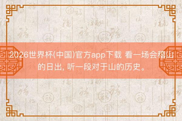 2026世界杯(中国)官方app下载 看一场会稽山的日出， 听一段对于山的历史。