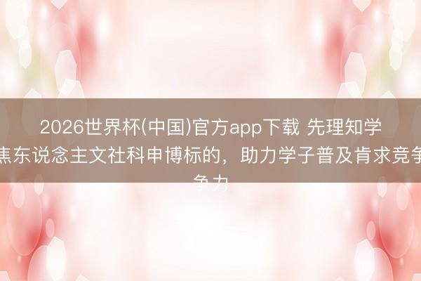 2026世界杯(中国)官方app下载 先理知学聚焦东说念主文社科申博标的，助力学子普及肯求竞争力