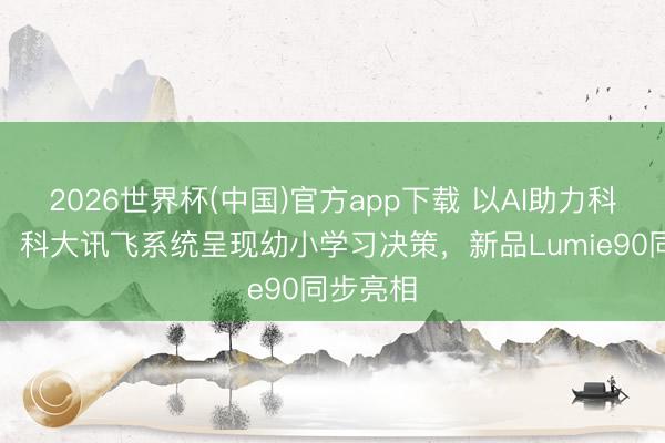 2026世界杯(中国)官方app下载 以AI助力科学发蒙:科大讯飞系统呈现幼小学习决策,新品Lumie90同步亮相