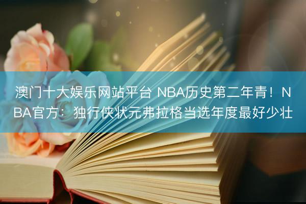 澳门十大娱乐网站平台 NBA历史第二年青！NBA官方：独行侠状元弗拉格当选年度最好少壮